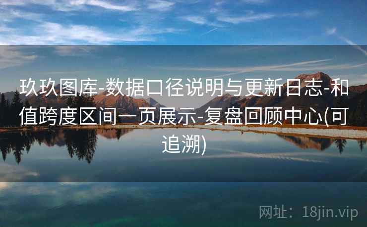 玖玖图库-数据口径说明与更新日志-和值跨度区间一页展示-复盘回顾中心(可追溯)