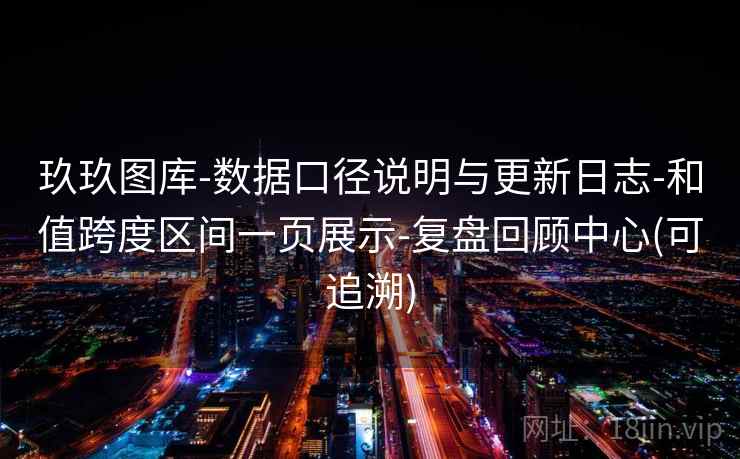 玖玖图库-数据口径说明与更新日志-和值跨度区间一页展示-复盘回顾中心(可追溯)