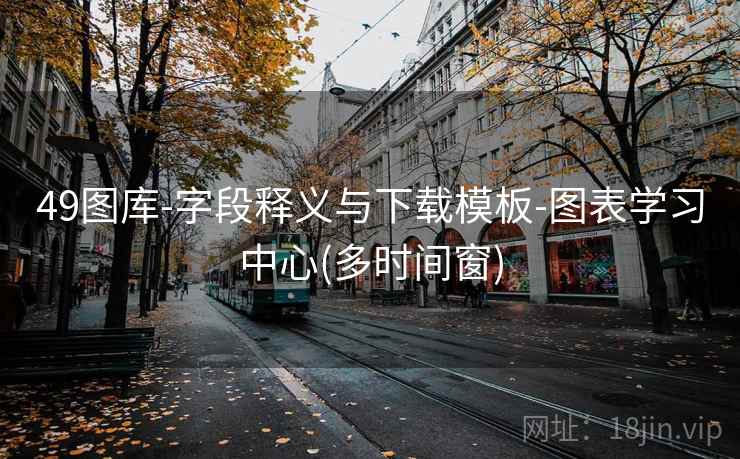 49图库-字段释义与下载模板-图表学习中心(多时间窗)