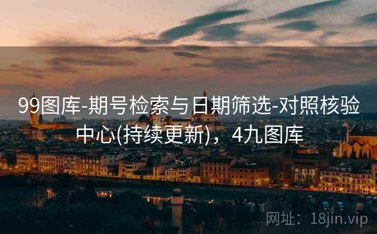 99图库-期号检索与日期筛选-对照核验中心(持续更新)，4九图库